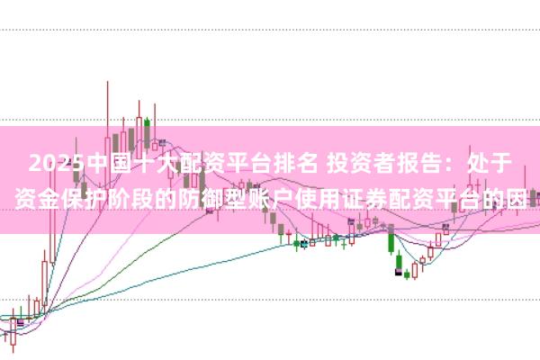 2025中国十大配资平台排名 投资者报告:处于资金保护阶段的防御型账户使用证券配资平台的因