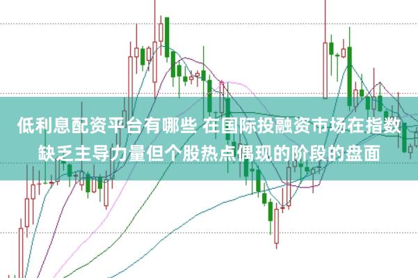 低利息配资平台有哪些 在国际投融资市场在指数缺乏主导力量但个股热点偶现的阶段的盘面