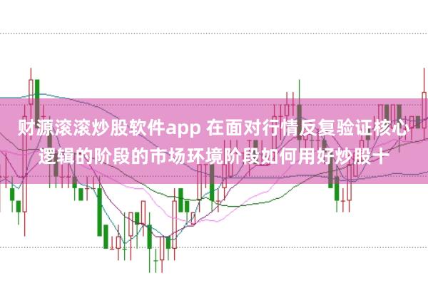 财源滚滚炒股软件app 在面对行情反复验证核心逻辑的阶段的市场环境阶段如何用好炒股十
