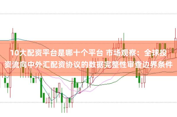 10大配资平台是哪十个平台 市场观察：全球投资流向中外汇配资协议的数据完整性审查边界条件
