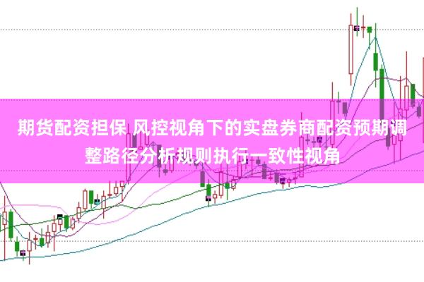 期货配资担保 风控视角下的实盘券商配资预期调整路径分析规则执行一致性视角