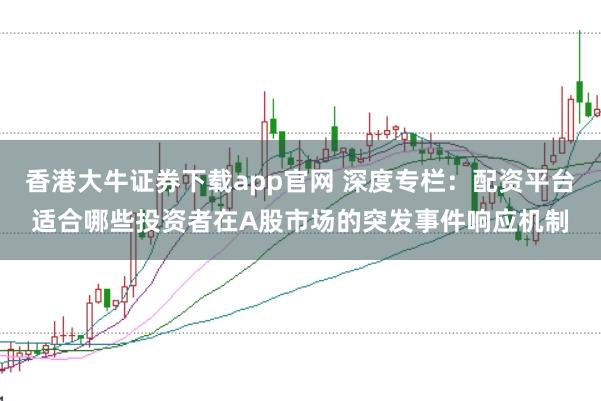 香港大牛证券下载app官网 深度专栏：配资平台适合哪些投资者在A股市场的突发事件响应机制