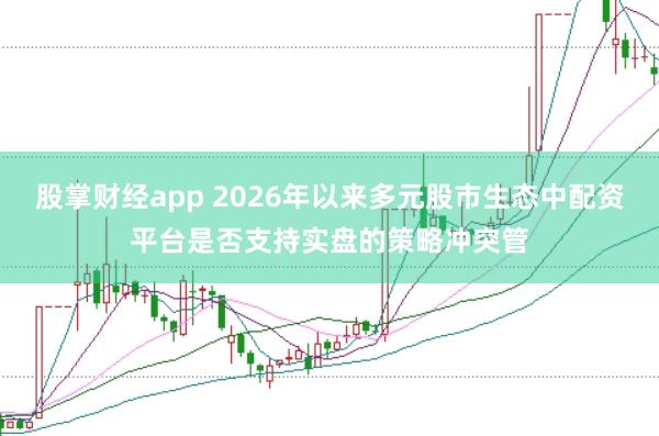 股掌财经app 2026年以来多元股市生态中配资平台是否支持实盘的策略冲突管