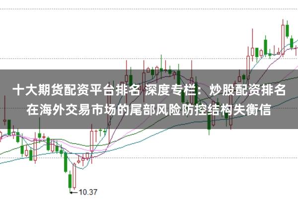 十大期货配资平台排名 深度专栏：炒股配资排名在海外交易市场的尾部风险防控结构失衡信