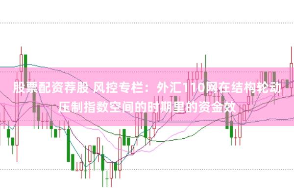 股票配资荐股 风控专栏：外汇110网在结构轮动压制指数空间的时期里的资金效