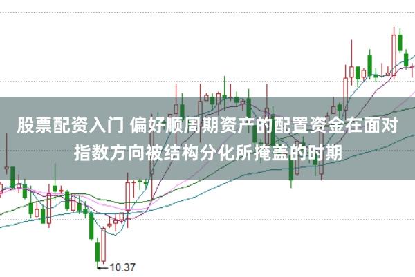 股票配资入门 偏好顺周期资产的配置资金在面对指数方向被结构分化所掩盖的时期