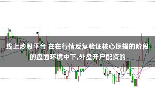 线上炒股平台 在在行情反复验证核心逻辑的阶段的盘面环境中下，外盘开户配资的