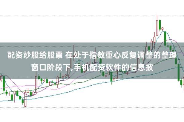 配资炒股给股票 在处于指数重心反复调整的整理窗口阶段下，手机配资软件的信息披