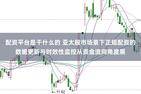 配资平台是干什么的 亚太股市场景下正规配资的数据更新与时效性监控从资金流向角度展