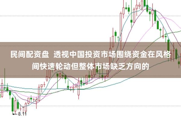 民间配资盘  透视中国投资市场围绕资金在风格间快速轮动但整体市场缺乏方向的