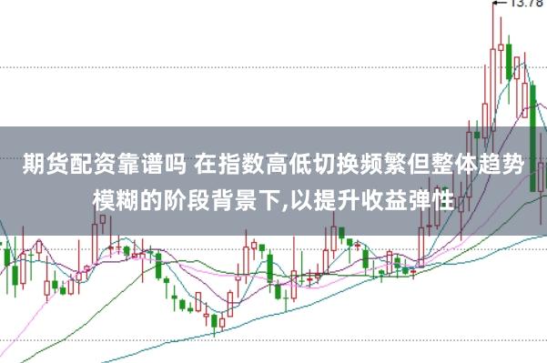 期货配资靠谱吗 在指数高低切换频繁但整体趋势模糊的阶段背景下，以提升收益弹性