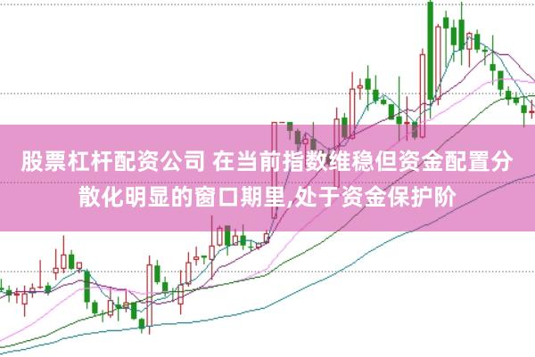股票杠杆配资公司 在当前指数维稳但资金配置分散化明显的窗口期里，处于资金保护阶