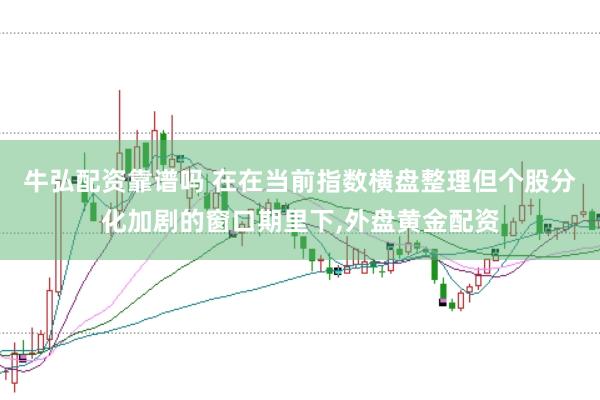 牛弘配资靠谱吗 在在当前指数横盘整理但个股分化加剧的窗口期里下，外盘黄金配资