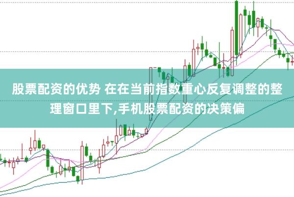 股票配资的优势 在在当前指数重心反复调整的整理窗口里下，手机股票配资的决策偏