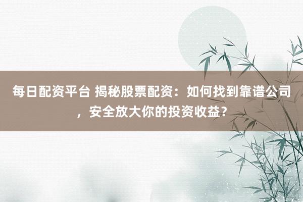 每日配资平台 揭秘股票配资:如何找到靠谱公司,安全放大你的投资收益?