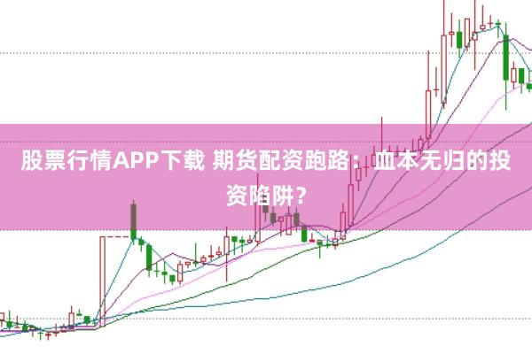 股票行情APP下载 期货配资跑路:血本无归的投资陷阱?