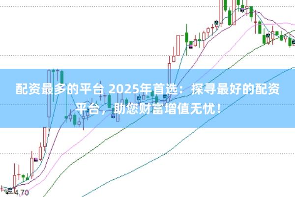 配资最多的平台 2025年首选:探寻最好的配资平台,助您财富增值无忧!