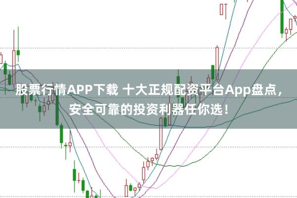 股票行情APP下载 十大正规配资平台App盘点,安全可靠的投资利器任你选!