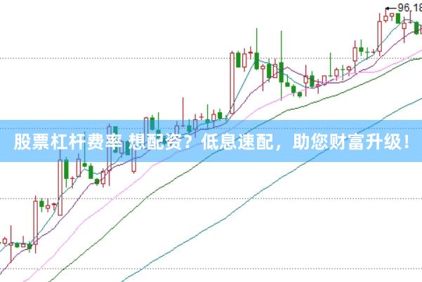 股票杠杆费率 想配资?低息速配,助您财富升级!