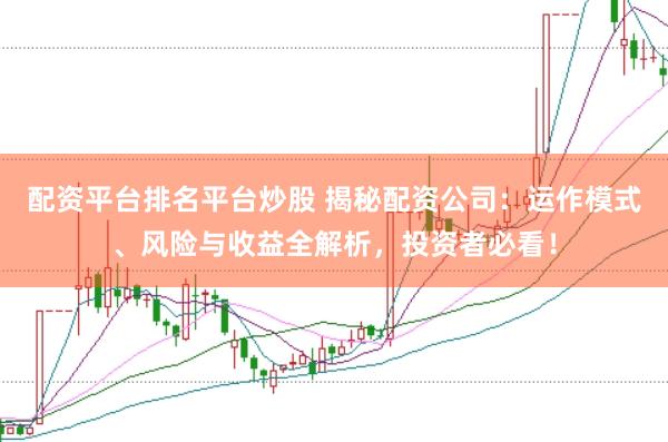 配资平台排名平台炒股 揭秘配资公司:运作模式、风险与收益全解析,投资者必看!