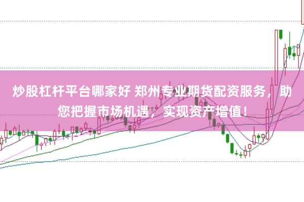 炒股杠杆平台哪家好 郑州专业期货配资服务,助您把握市场机遇,实现资产增值!