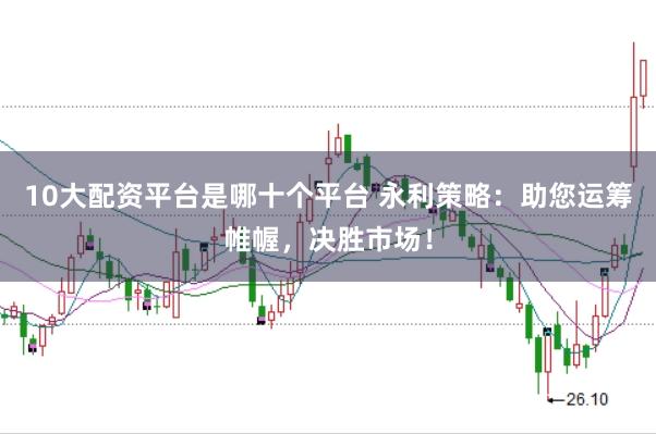 10大配资平台是哪十个平台 永利策略:助您运筹帷幄,决胜市场!