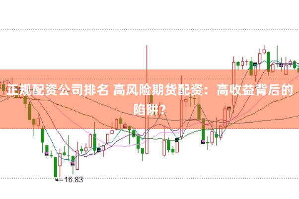 正规配资公司排名 高风险期货配资：高收益背后的陷阱？