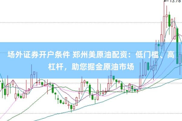 场外证券开户条件 郑州美原油配资：低门槛、高杠杆，助您掘金原油市场