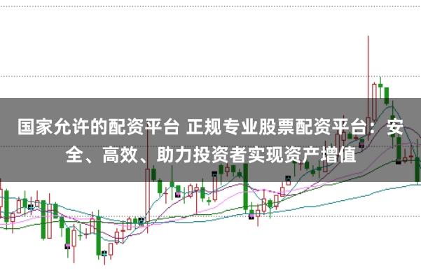 国家允许的配资平台 正规专业股票配资平台:安全、高效、助力投资者实现资产增值