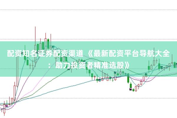 配资知名证券配资渠道 《最新配资平台导航大全：助力投资者精准选股》