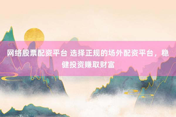 网络股票配资平台 选择正规的场外配资平台，稳健投资赚取财富