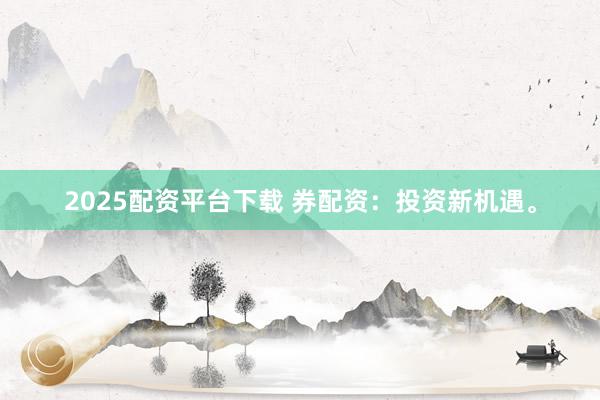 2025配资平台下载 券配资：投资新机遇。