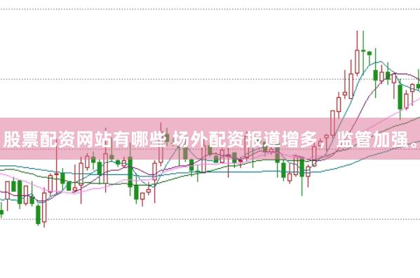 股票配资网站有哪些 场外配资报道增多，监管加强。