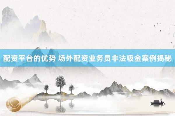 配资平台的优势 场外配资业务员非法吸金案例揭秘