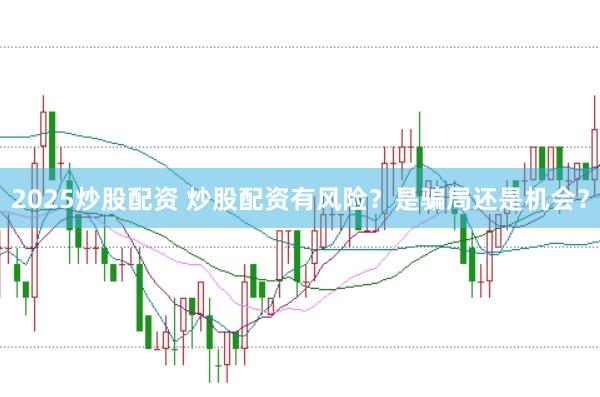 2025炒股配资 炒股配资有风险?是骗局还是机会?