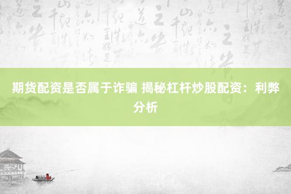 期货配资是否属于诈骗 揭秘杠杆炒股配资：利弊分析