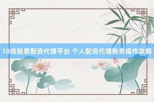 10倍股票配资代理平台 个人配资代理账务操作攻略