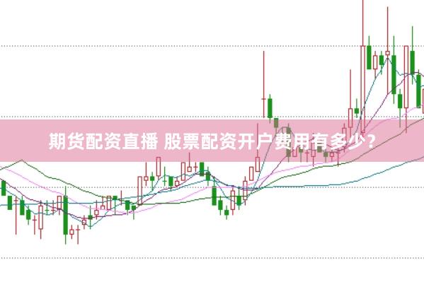 期货配资直播 股票配资开户费用有多少？