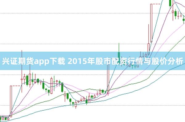 兴证期货app下载 2015年股市配资行情与股价分析