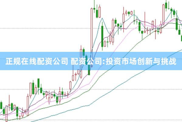 正规在线配资公司 配资公司:投资市场创新与挑战