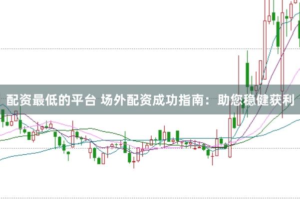 配资最低的平台 场外配资成功指南：助您稳健获利