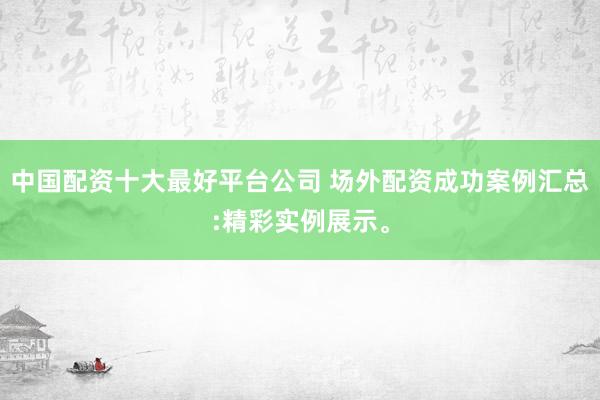 中国配资十大最好平台公司 场外配资成功案例汇总:精彩实例展示。