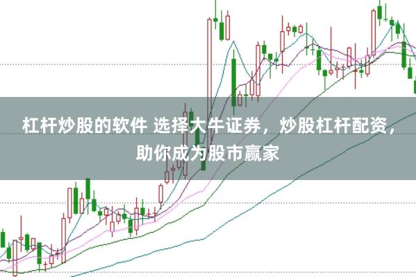 杠杆炒股的软件 选择大牛证券，炒股杠杆配资，助你成为股市赢家