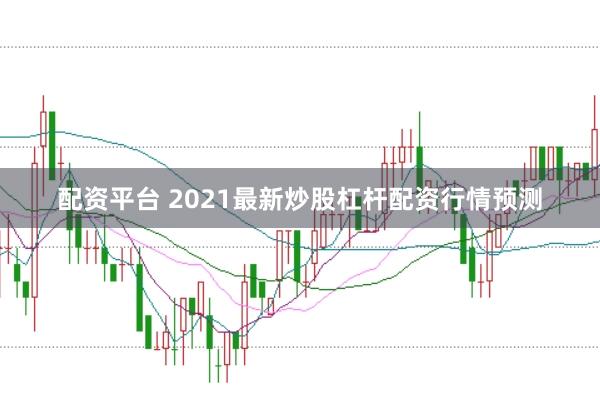 配资平台 2021最新炒股杠杆配资行情预测