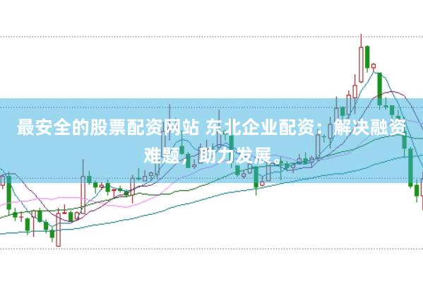 最安全的股票配资网站 东北企业配资:解决融资难题,助力发展。