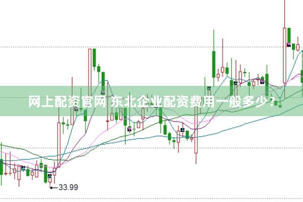 网上配资官网 东北企业配资费用一般多少？
