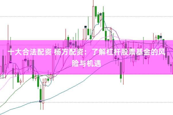 十大合法配资 杨方配资：了解杠杆股票基金的风险与机遇