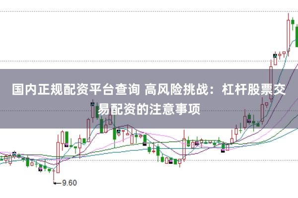 国内正规配资平台查询 高风险挑战：杠杆股票交易配资的注意事项