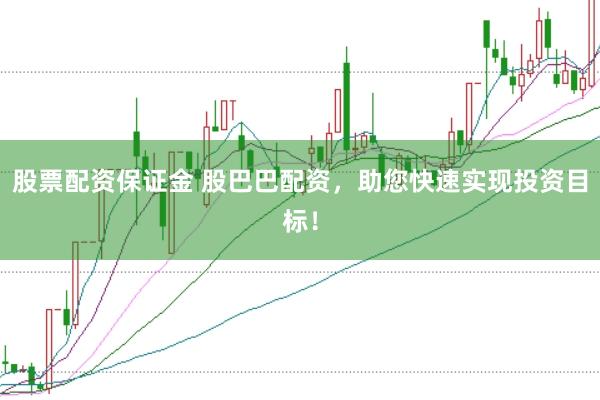 股票配资保证金 股巴巴配资，助您快速实现投资目标！