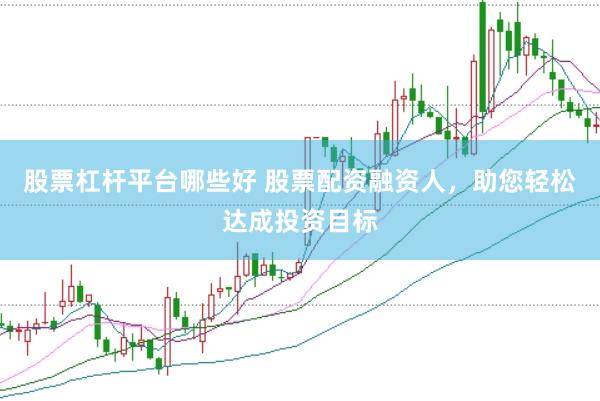 股票杠杆平台哪些好 股票配资融资人，助您轻松达成投资目标